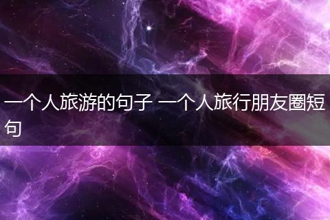 一个人旅游的句子 一个人旅行朋友圈短句