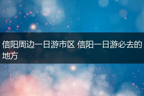 信阳周边一日游市区 信阳一日游必去的地方