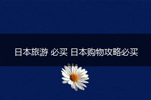 日本旅游 必买 日本购物攻略必买