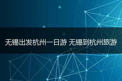 无锡出发杭州一日游 无锡到杭州旅游