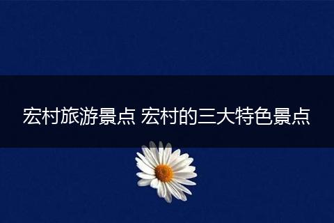 宏村旅游景点 宏村的三大特色景点
