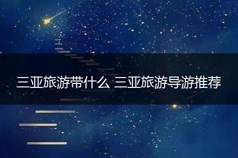 三亚旅游带什么 三亚旅游导游推荐