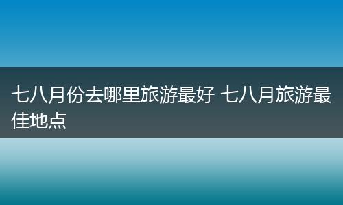 七八月份去哪里旅游最好 七八月旅游最佳地点