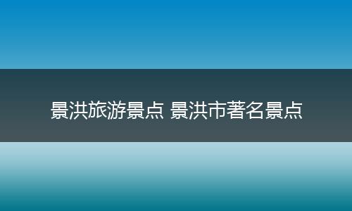 景洪旅游景点 景洪市著名景点