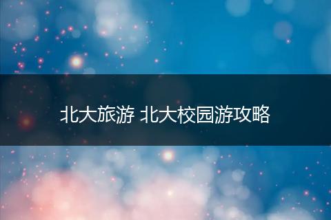 北大旅游 北大校园游攻略