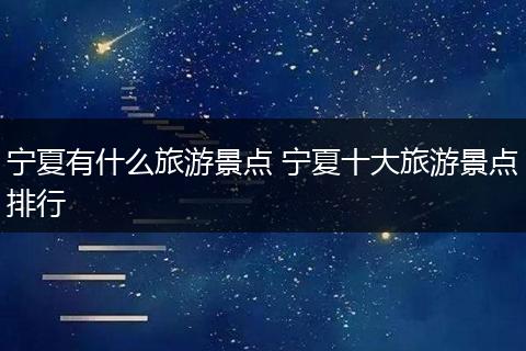 宁夏有什么旅游景点 宁夏十大旅游景点排行