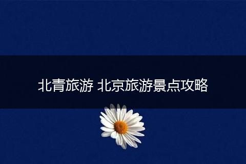 北青旅游 北京旅游景点攻略