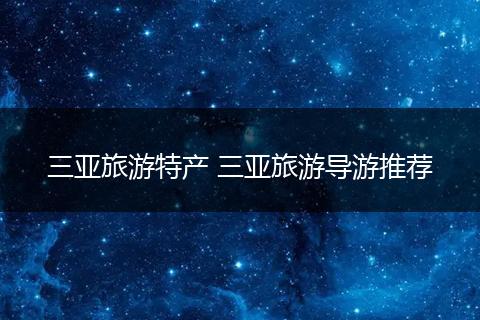 三亚旅游特产 三亚旅游导游推荐