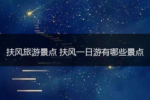扶风旅游景点 扶风一日游有哪些景点