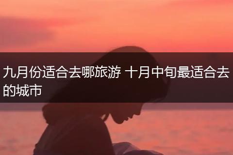 九月份适合去哪旅游 十月中旬最适合去的城市