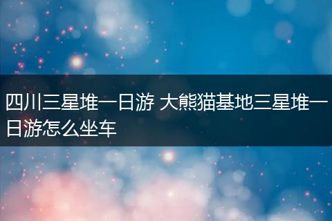 四川三星堆一日游 大熊猫基地三星堆一日游怎么坐车