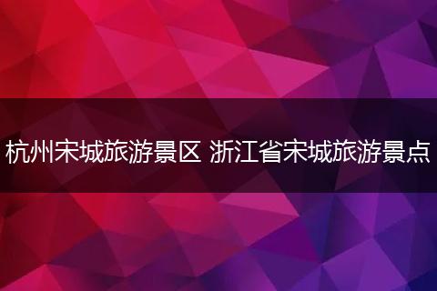 杭州宋城旅游景区 浙江省宋城旅游景点