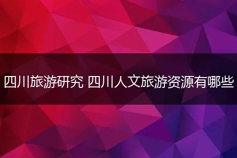 四川旅游研究 四川人文旅游资源有哪些