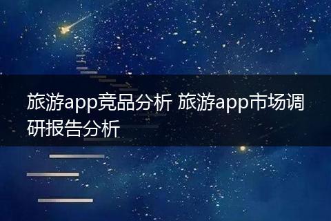 旅游app竞品分析 旅游app市场调研报告分析