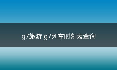 g7旅游 g7列车时刻表查询