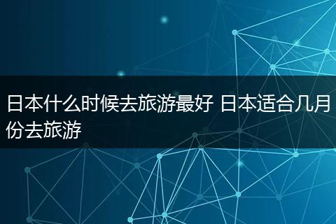日本什么时候去旅游最好 日本适合几月份去旅游