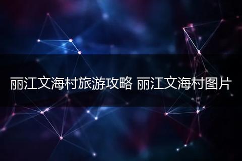 丽江文海村旅游攻略 丽江文海村图片