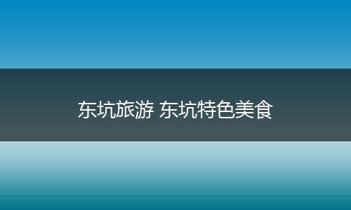 东坑旅游 东坑特色美食