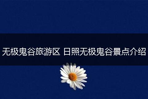 无极鬼谷旅游区 日照无极鬼谷景点介绍
