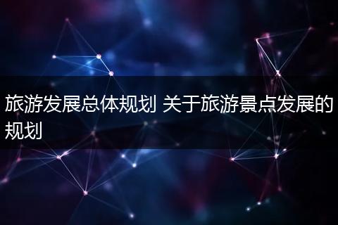 旅游发展总体规划 关于旅游景点发展的规划