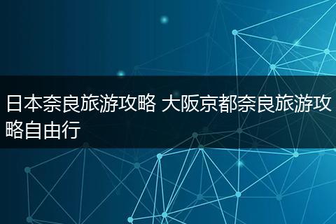 日本奈良旅游攻略 大阪京都奈良旅游攻略自由行