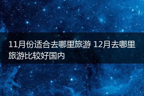 11月份适合去哪里旅游 12月去哪里旅游比较好国内