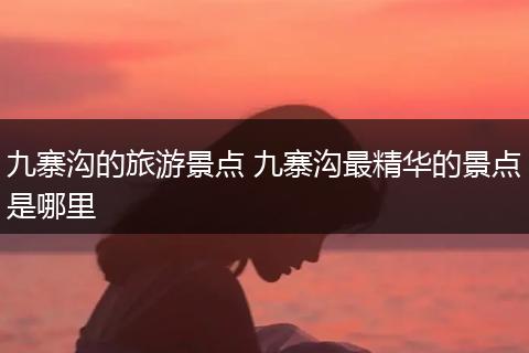 九寨沟的旅游景点 九寨沟最精华的景点是哪里