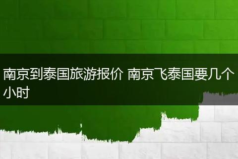 南京到泰国旅游报价 南京飞泰国要几个小时