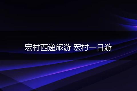 宏村西递旅游 宏村一日游