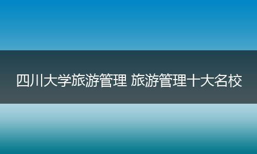 四川大学旅游管理 旅游管理十大名校