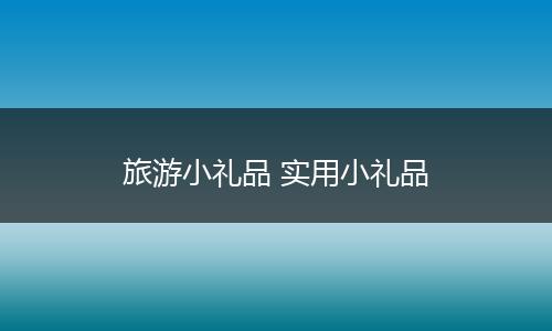 旅游小礼品 实用小礼品