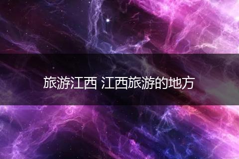 旅游江西 江西旅游的地方