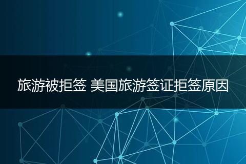 旅游被拒签 美国旅游签证拒签原因