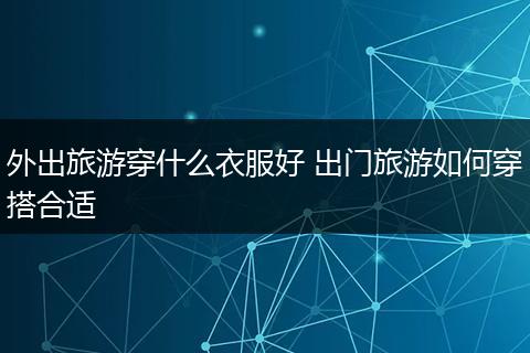 外出旅游穿什么衣服好 出门旅游如何穿搭合适