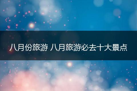 八月份旅游 八月旅游必去十大景点