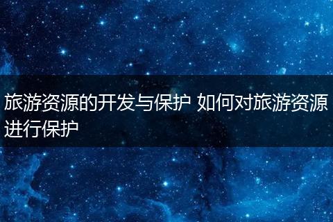 旅游资源的开发与保护 如何对旅游资源进行保护