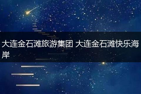 大连金石滩旅游集团 大连金石滩快乐海岸