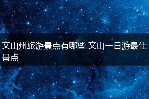 文山州旅游景点有哪些 文山一日游最佳景点