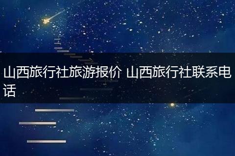 山西旅行社旅游报价 山西旅行社联系电话