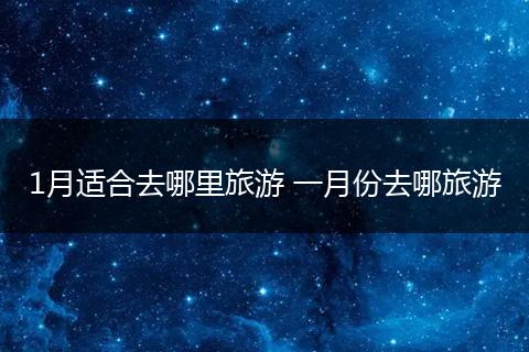 1月适合去哪里旅游 一月份去哪旅游