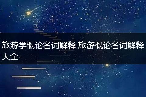 旅游学概论名词解释 旅游概论名词解释大全