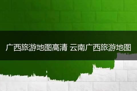 广西旅游地图高清 云南广西旅游地图