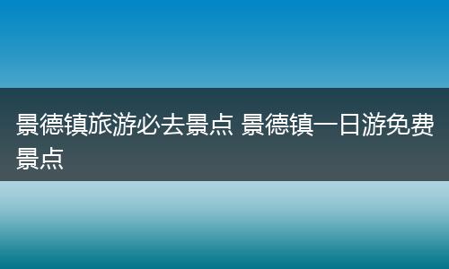 景德镇旅游必去景点 景德镇一日游免费景点
