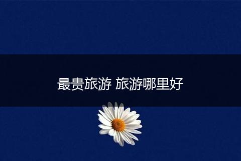 最贵旅游 旅游哪里好