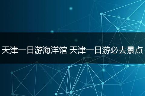 天津一日游海洋馆 天津一日游必去景点