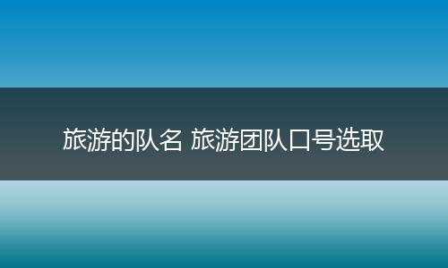 旅游的队名 旅游团队口号选取