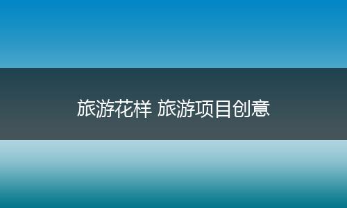 旅游花样 旅游项目创意
