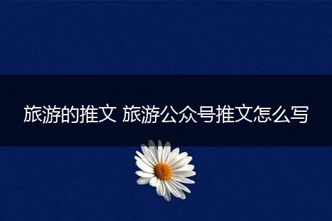 旅游的推文 旅游公众号推文怎么写