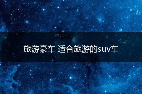 旅游豪车 适合旅游的suv车
