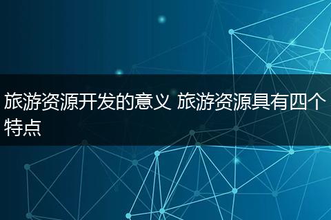 旅游资源开发的意义 旅游资源具有四个特点